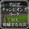 アジアチャンピオンズリーグ（ACL)を視聴する方法