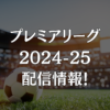 プレミアリーグ2024-25 配信情報！